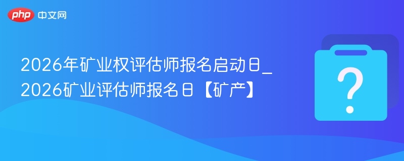 2026年矿业权评估师报名启动日_2026矿业评估师报名日【矿产】
