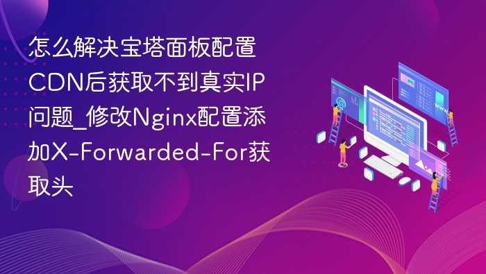 宝塔CDN获取真实IP方法：Nginx配置添加X-Forwarded-For
