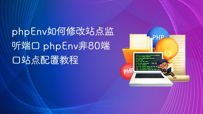 phpEnv如何修改站点监听端口 phpEnv非80端口站点配置教程