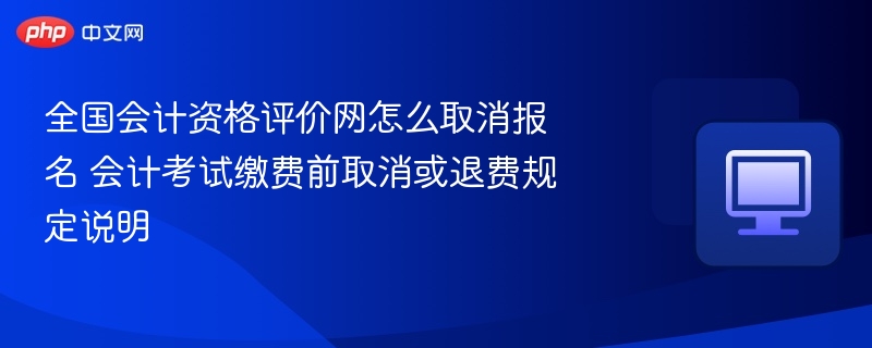 会计考试报名取消与退费指南