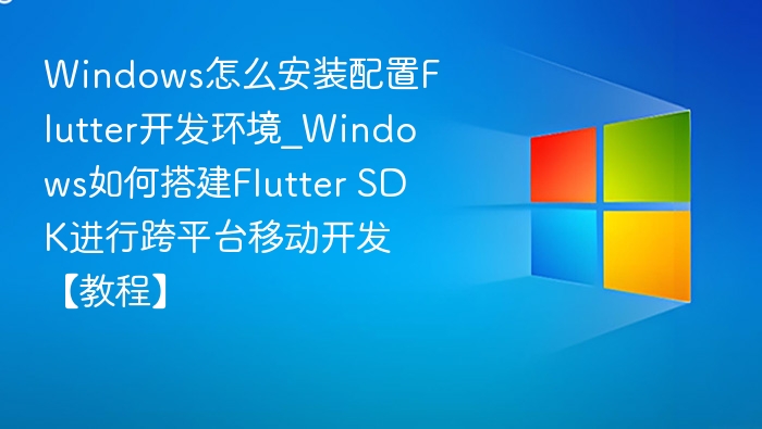 Windows怎么安装配置Flutter开发环境_Windows如何搭建Flutter SDK进行跨平台移动开发【教程】