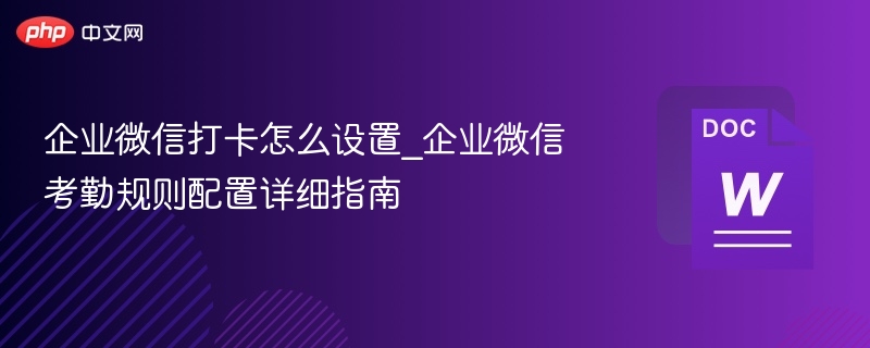 企业微信打卡设置与考勤规则配置详解