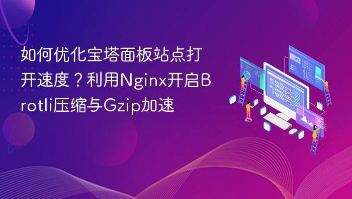 如何优化宝塔面板站点打开速度？利用Nginx开启Brotli压缩与Gzip加速