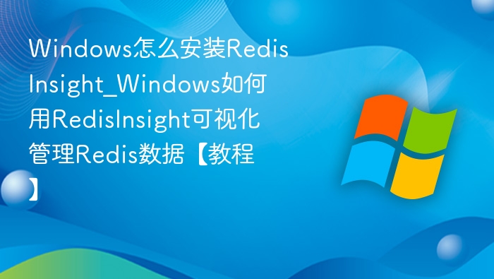 Windows怎么安装RedisInsight_Windows如何用RedisInsight可视化管理Redis数据【教程】
