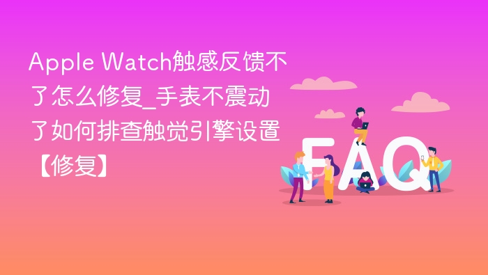 Apple Watch触感反馈不了怎么修复_手表不震动了如何排查触觉引擎设置【修复】