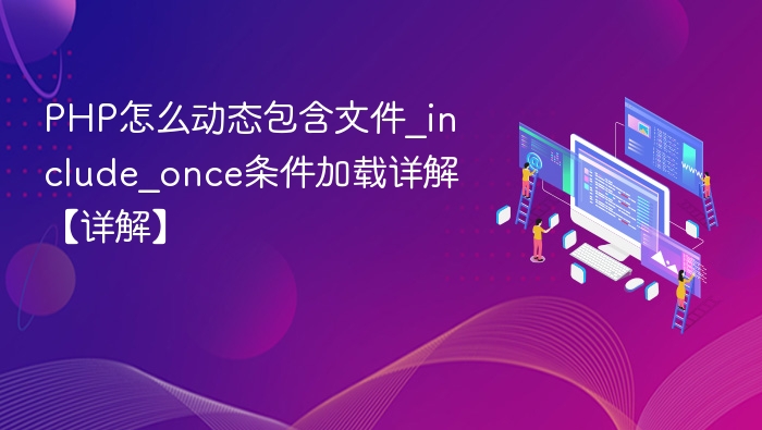PHP怎么动态包含文件_include_once条件加载详解【详解】