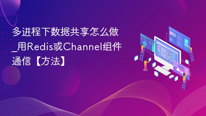 多进程数据共享技巧：Redis与Channel应用解析