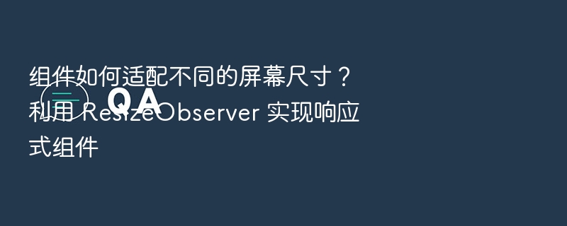 组件如何适配不同的屏幕尺寸？利用 ResizeObserver 实现响应式组件