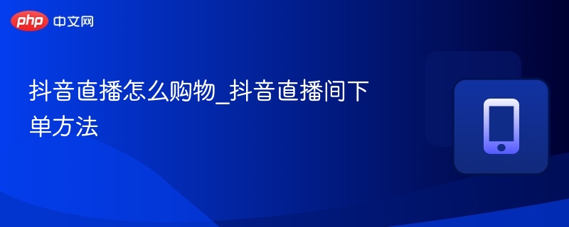 抖音直播怎么购物_抖音直播间下单方法