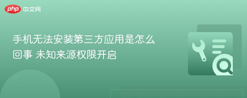 手机无法安装第三方应用？开启权限方法详解