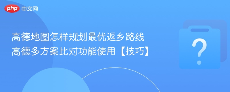 高德地图规划最优返乡路线技巧