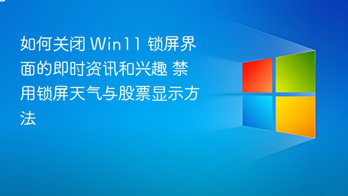 如何关闭 Win11 锁屏界面的即时资讯和兴趣 禁用锁屏天气与股票显示方法