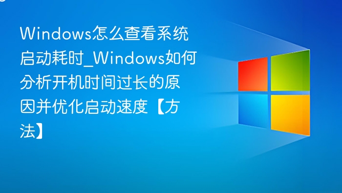 Windows怎么查看系统启动耗时_Windows如何分析开机时间过长的原因并优化启动速度【方法】
