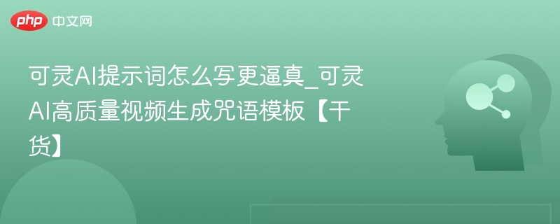 可灵AI提示词怎么写更逼真_可灵AI高质量视频生成咒语模板【干货】