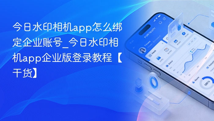 今日水印相机app怎么绑定企业账号_今日水印相机app企业版登录教程【干货】