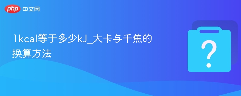 1kcal等于多少kJ_大卡与千焦的换算方法