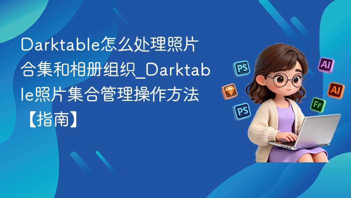 Darktable怎么处理照片合集和相册组织_Darktable照片集合管理操作方法【指南】
