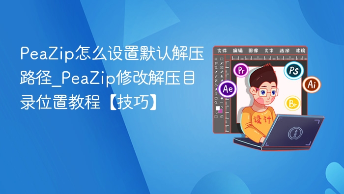 PeaZip怎么设置默认解压路径_PeaZip修改解压目录位置教程【技巧】