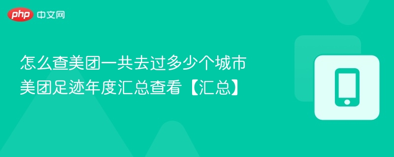 怎么查美团一共去过多少个城市 美团足迹年度汇总查看【汇总】