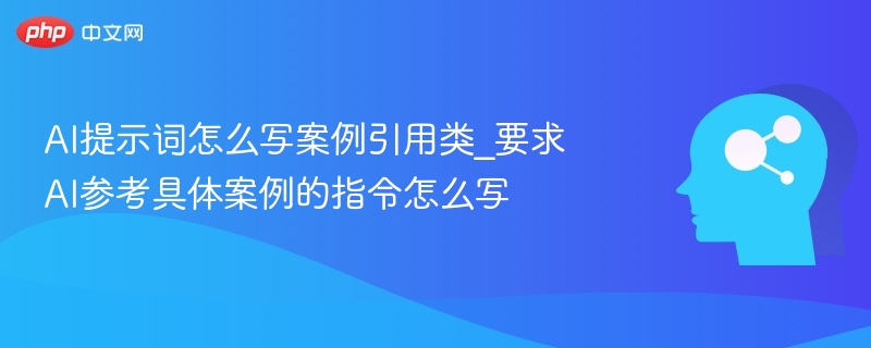 AI提示词怎么写案例引用类_要求AI参考具体案例的指令怎么写