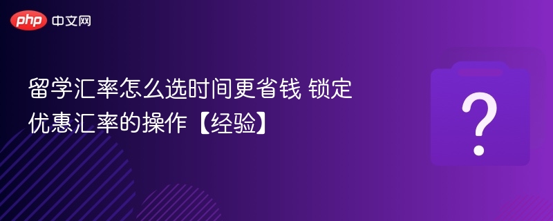 留学汇率怎么选更划算？锁定优惠操作指南
