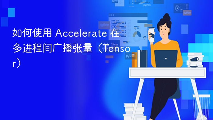 如何使用 Accelerate 在多进程间广播张量（Tensor）
