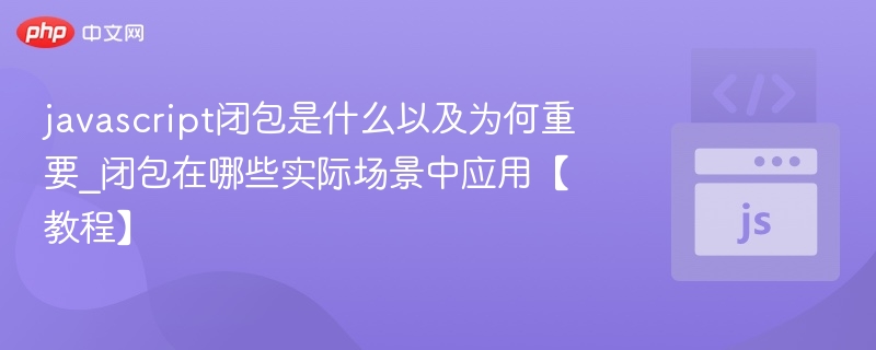 javascript闭包是什么以及为何重要_闭包在哪些实际场景中应用【教程】