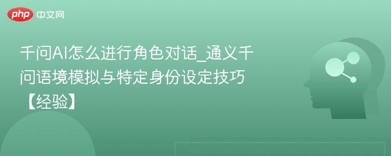 千问AI怎么进行角色对话_通义千问语境模拟与特定身份设定技巧【经验】