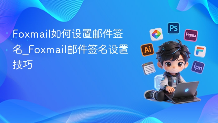 Foxmail如何设置邮件签名_Foxmail邮件签名设置技巧