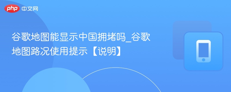谷歌地图能显示中国拥堵吗_谷歌地图路况使用提示【说明】