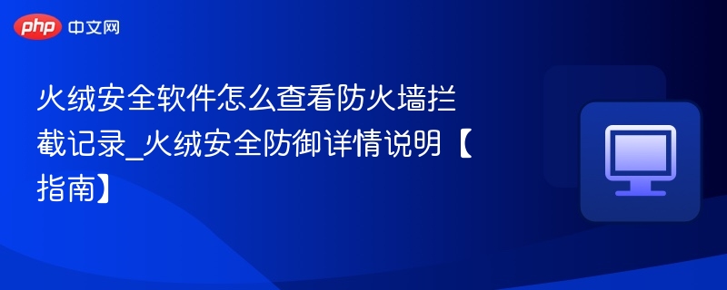 火绒安全软件怎么查看防火墙拦截记录_火绒安全防御详情说明【指南】