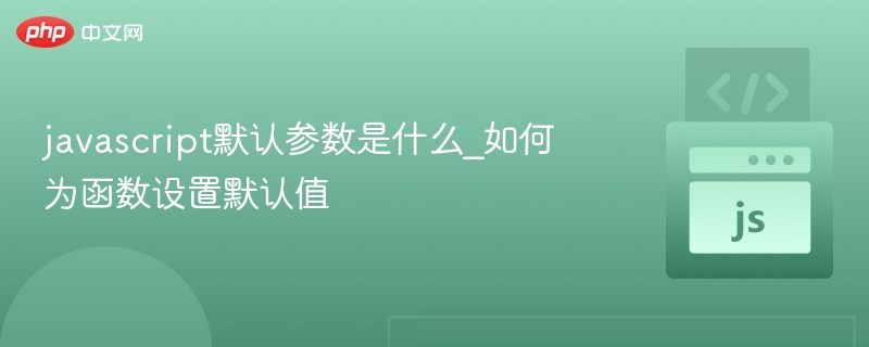 JavaScript函数默认参数是什么？怎么设置默认值