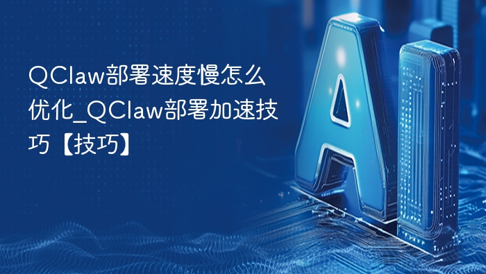 QClaw部署慢怎么优化？加速技巧分享