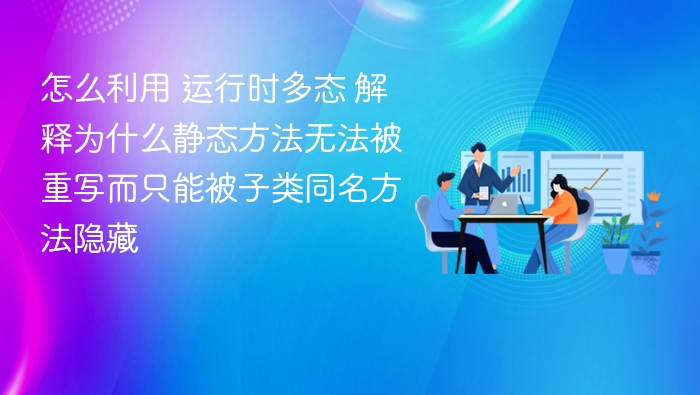 怎么利用 运行时多态 解释为什么静态方法无法被重写而只能被子类同名方法隐藏