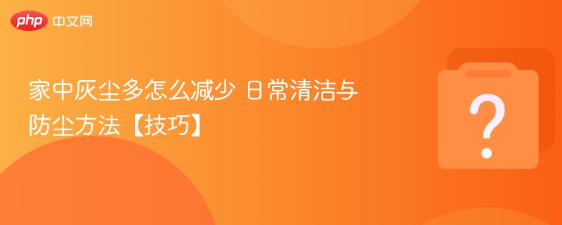 家中灰尘多怎么减少 日常清洁与防尘方法【技巧】