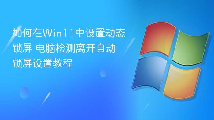 如何在Win11中设置动态锁屏 电脑检测离开自动锁屏设置教程