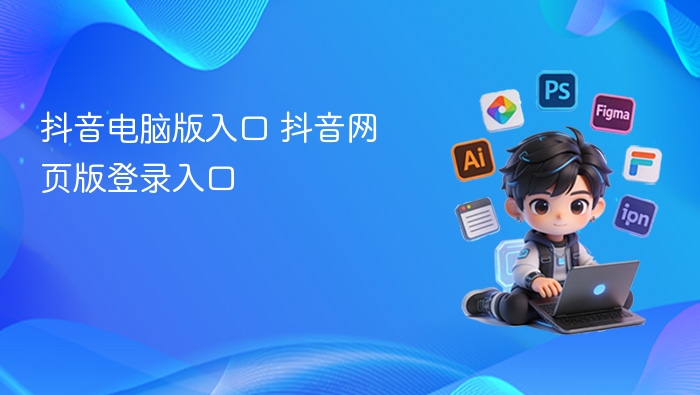 抖音电脑版入口及登录教程