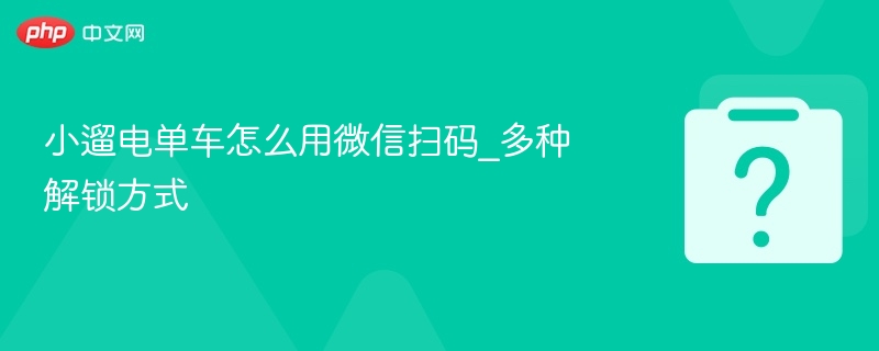 小遛电单车怎么用微信扫码_多种解锁方式