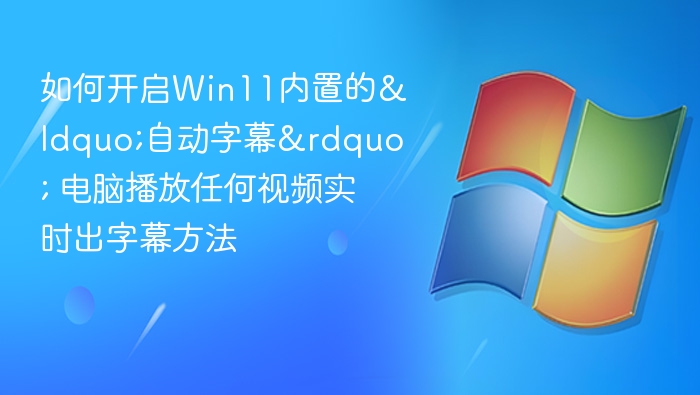 如何开启Win11内置的“自动字幕” 电脑播放任何视频实时出字幕方法