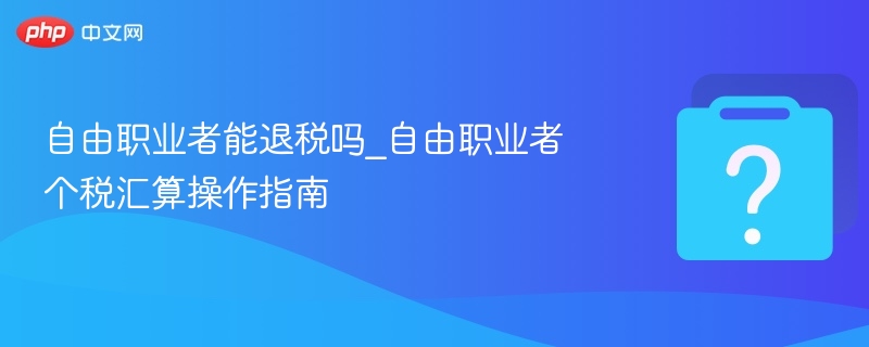 自由职业者能否退税？个税汇算操作指南