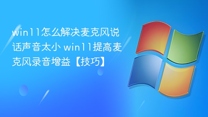 win11怎么解决麦克风说话声音太小 win11提高麦克风录音增益【技巧】