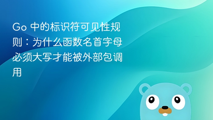 Go 中的标识符可见性规则：为什么函数名首字母必须大写才能被外部包调用
