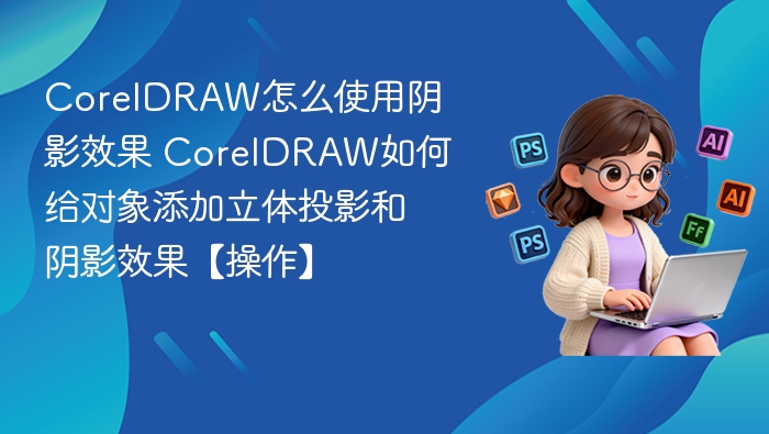 CorelDRAW怎么使用阴影效果 CorelDRAW如何给对象添加立体投影和阴影效果【操作】