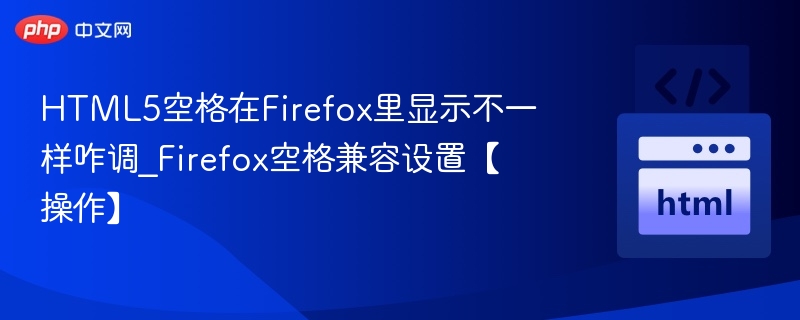 HTML5空格在Firefox里显示不一样咋调_Firefox空格兼容设置【操作】