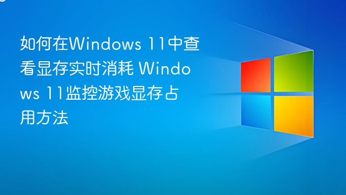 如何在Windows 11中查看显存实时消耗 Windows 11监控游戏显存占用方法