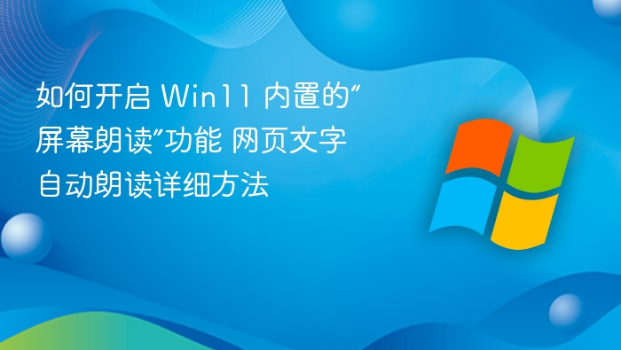 如何开启 Win11 内置的“屏幕朗读”功能 网页文字自动朗读详细方法