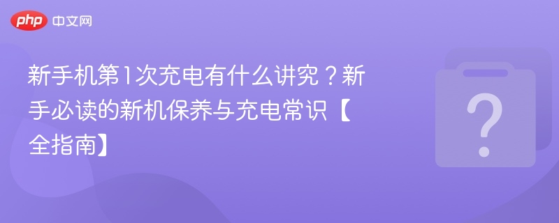 新手机首次充电技巧，新手必看指南