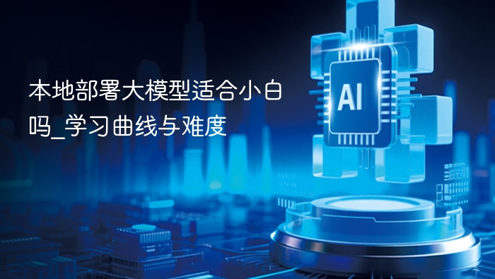 本地部署大模型适合小白吗？新手入门指南
