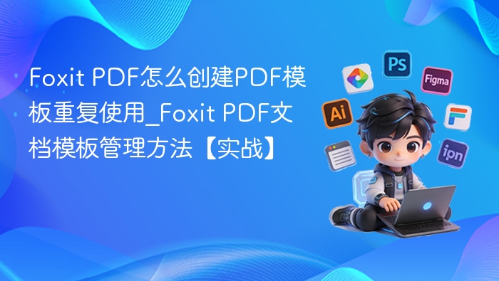 Foxit PDF怎么创建PDF模板重复使用_Foxit PDF文档模板管理方法【实战】