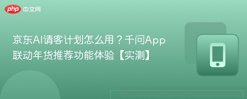 京东AI请客计划怎么用？千问App联动年货推荐功能体验【实测】